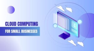 Cloud Computing for Small Businesses: Benefits and Implementation